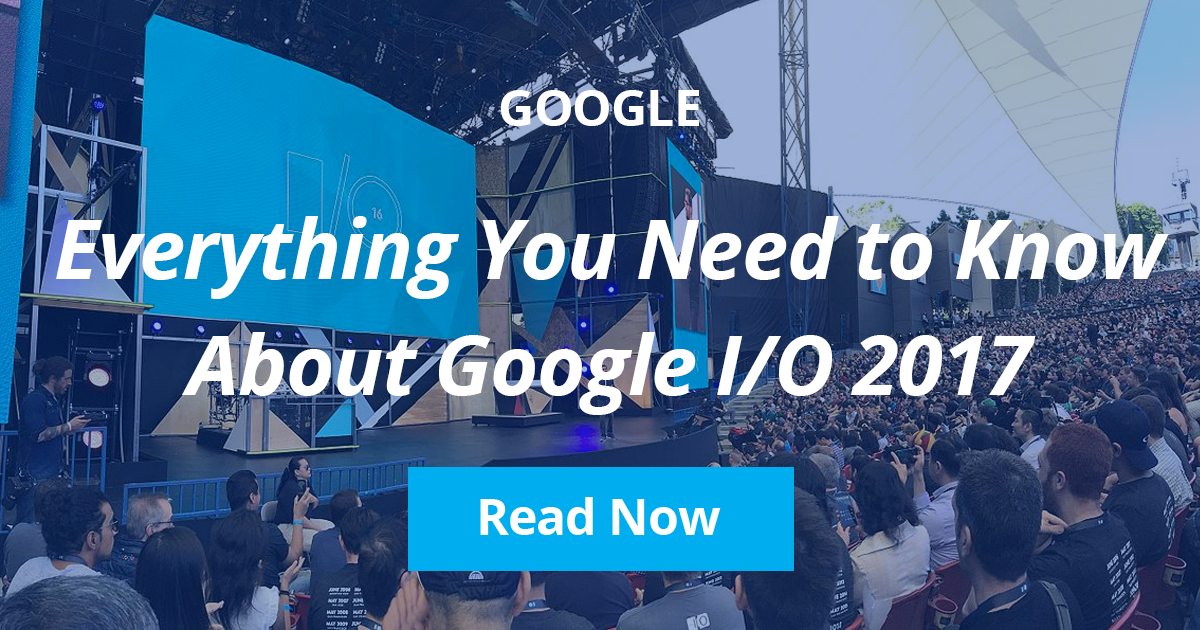 Everything You Need to Know About Google I/O 2017